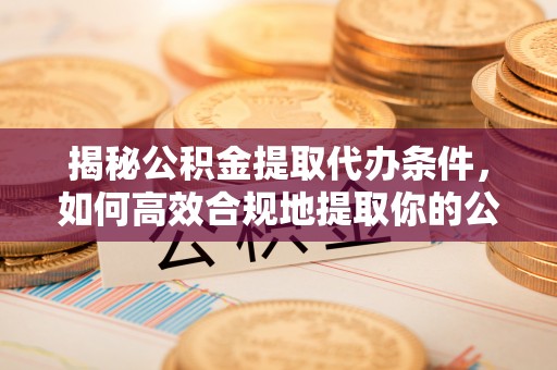 金山屯揭秘公积金提取代办条件，如何高效合规地提取你的公积金