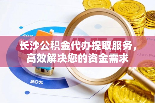 金山屯长沙公积金代办提取服务，高效解决您的资金需求