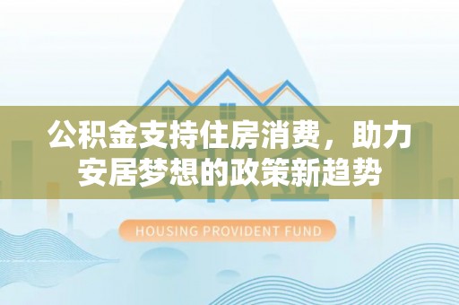 金山屯公积金支持住房消费，助力安居梦想的政策新趋势