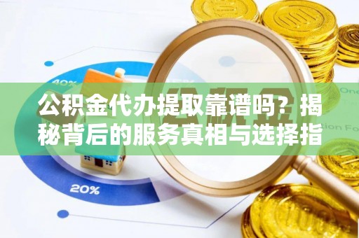 金山屯公积金代办提取靠谱吗？揭秘背后的服务真相与选择指南