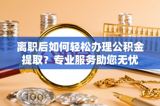 金山屯离职后如何轻松办理公积金提取？专业服务助您无忧