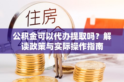 金山屯公积金可以代办提取吗？解读政策与实际操作指南