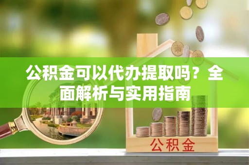 金山屯公积金可以代办提取吗？全面解析与实用指南