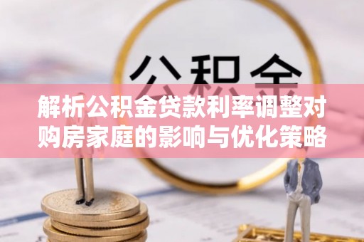 金山屯解析公积金贷款利率调整对购房家庭的影响与优化策略