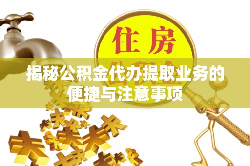 金山屯揭秘公积金代办提取业务的便捷与注意事项