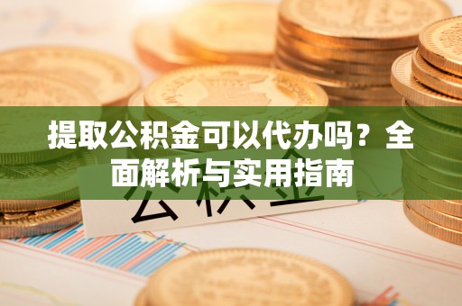 金山屯提取公积金可以代办吗？全面解析与实用指南