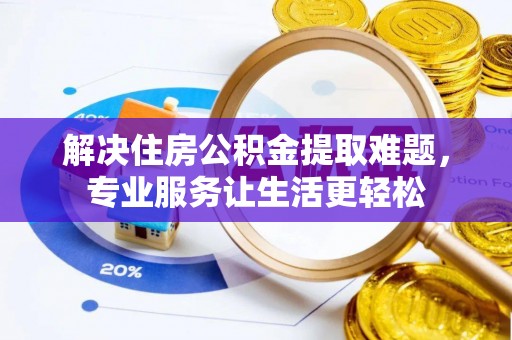 金山屯解决住房公积金提取难题，专业服务让生活更轻松
