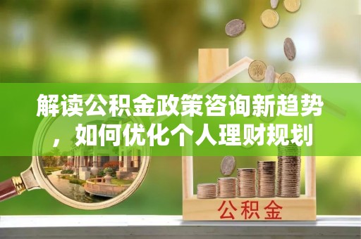金山屯解读公积金政策咨询新趋势，如何优化个人理财规划