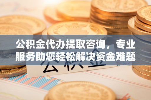 金山屯公积金代办提取咨询，专业服务助您轻松解决资金难题