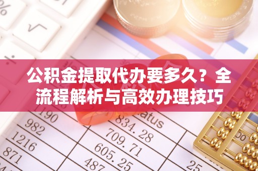 金山屯公积金提取代办要多久？全流程解析与高效办理技巧