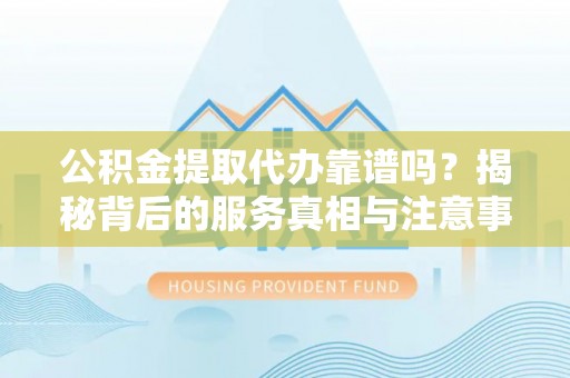 金山屯公积金提取代办靠谱吗？揭秘背后的服务真相与注意事项