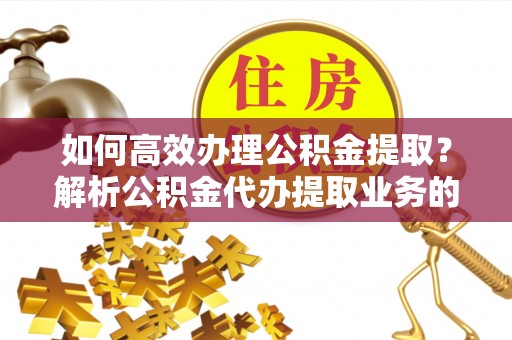 金山屯如何高效办理公积金提取？解析公积金代办提取业务的全流程
