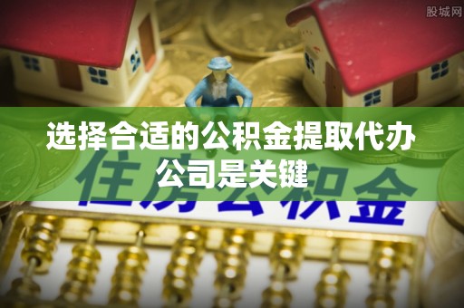 金山屯选择合适的公积金提取代办公司是关键