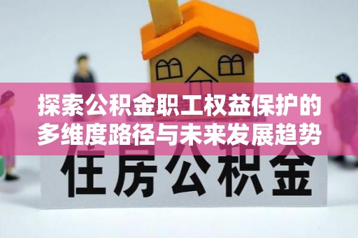金山屯探索公积金职工权益保护的多维度路径与未来发展趋势
