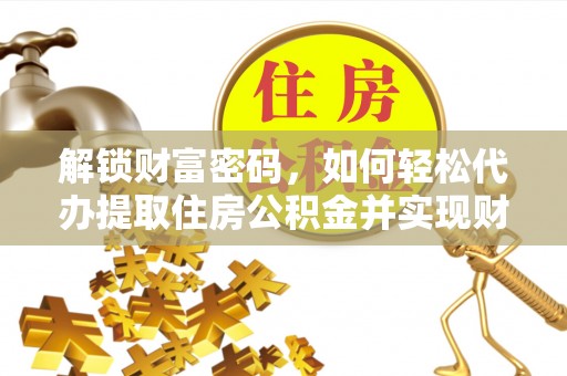 金山屯解锁财富密码，如何轻松代办提取住房公积金并实现财务自由