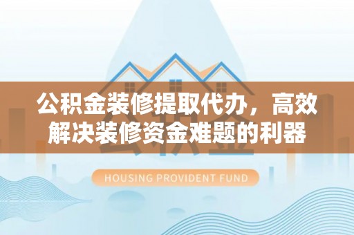 金山屯公积金装修提取代办，高效解决装修资金难题的利器