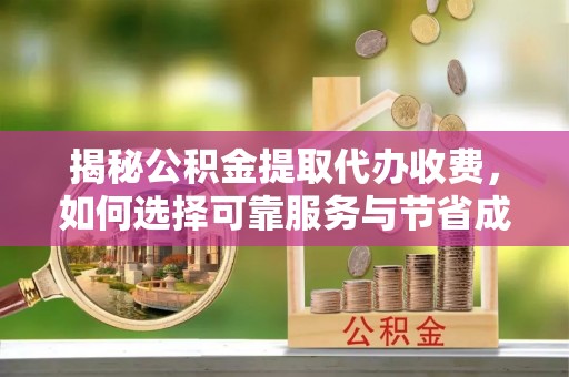 金山屯揭秘公积金提取代办收费，如何选择可靠服务与节省成本