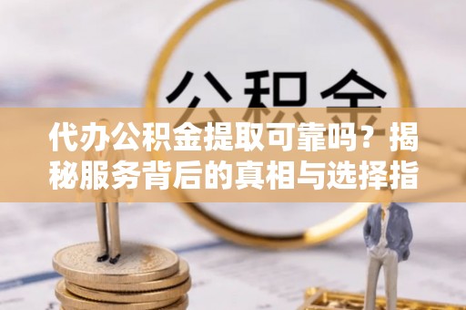 金山屯代办公积金提取可靠吗？揭秘服务背后的真相与选择指南