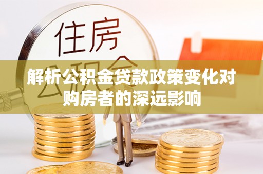 金山屯解析公积金贷款政策变化对购房者的深远影响
