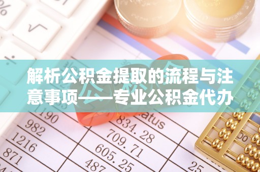金山屯解析公积金提取的流程与注意事项——专业公积金代办提取咨询服务
