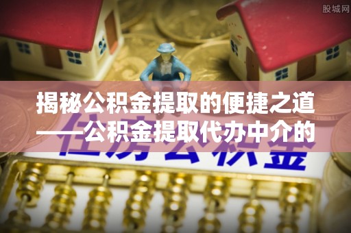 金山屯揭秘公积金提取的便捷之道——公积金提取代办中介的专业服务