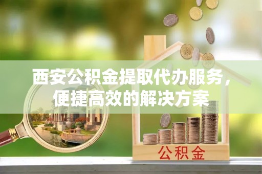 金山屯西安公积金提取代办服务，便捷高效的解决方案