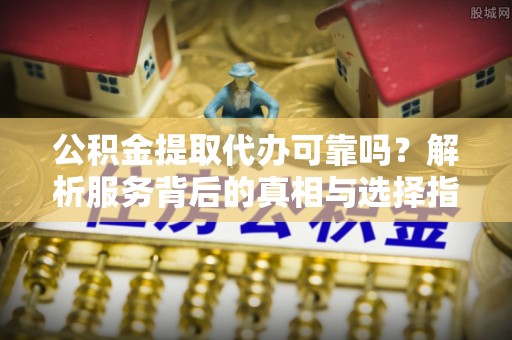 金山屯公积金提取代办可靠吗？解析服务背后的真相与选择指南