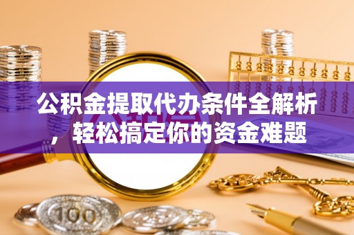 金山屯公积金提取代办条件全解析，轻松搞定你的资金难题