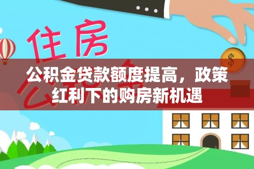 金山屯公积金贷款额度提高，政策红利下的购房新机遇