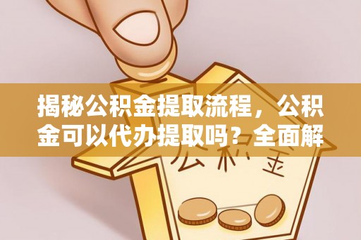 金山屯揭秘公积金提取流程，公积金可以代办提取吗？全面解析与实用指南