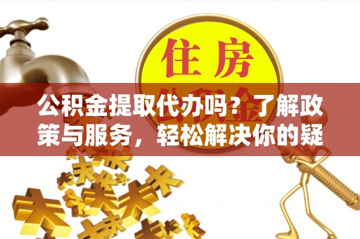 金山屯公积金提取代办吗？了解政策与服务，轻松解决你的疑问