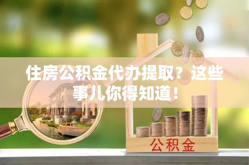 金山屯住房公积金代办提取？这些事儿你得知道！
