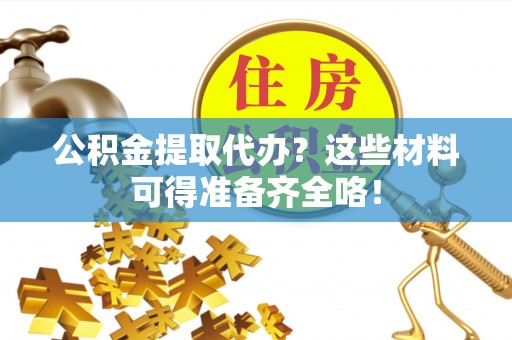 金山屯公积金提取代办？这些材料可得准备齐全咯！