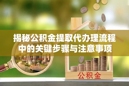 金山屯揭秘公积金提取代办理流程中的关键步骤与注意事项