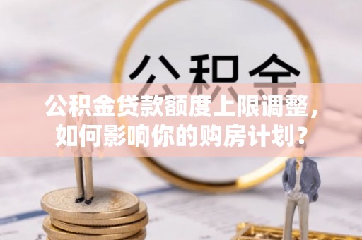 金山屯公积金贷款额度上限调整，如何影响你的购房计划？