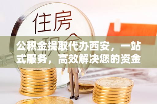 金山屯公积金提取代办西安，一站式服务，高效解决您的资金需求