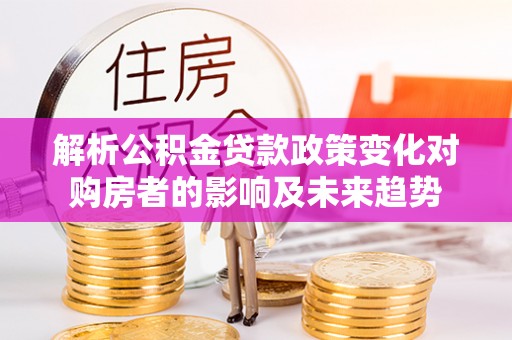金山屯解析公积金贷款政策变化对购房者的影响及未来趋势