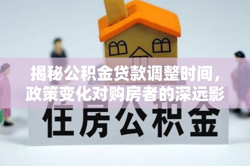 金山屯揭秘公积金贷款调整时间，政策变化对购房者的深远影响