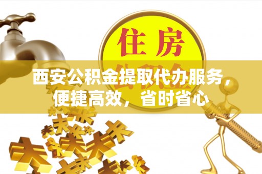 金山屯西安公积金提取代办服务，便捷高效，省时省心