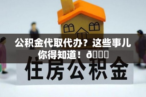 金山屯公积金代取代办？这些事儿你得知道！😎