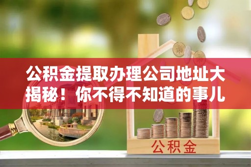 金山屯公积金提取办理公司地址大揭秘！你不得不知道的事儿