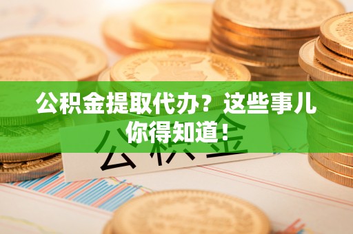金山屯公积金提取代办？这些事儿你得知道！