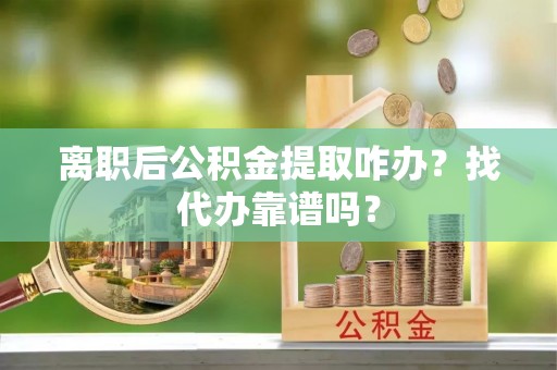 金山屯离职后公积金提取咋办？找代办靠谱吗？