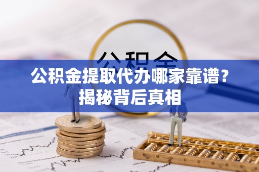 金山屯公积金提取代办哪家靠谱？揭秘背后真相