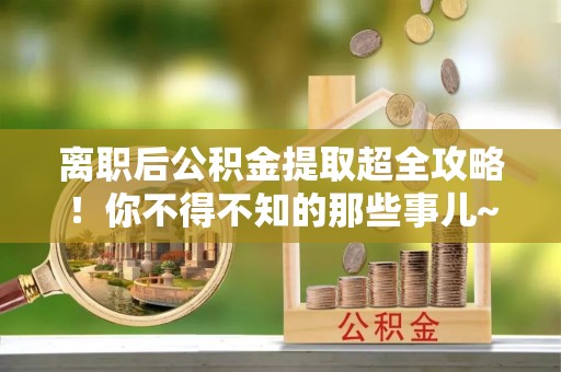 金山屯离职后公积金提取超全攻略！你不得不知的那些事儿~