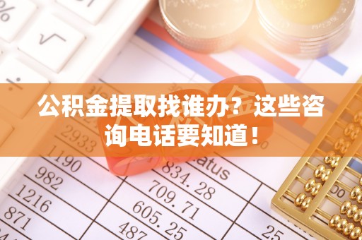金山屯公积金提取找谁办？这些咨询电话要知道！