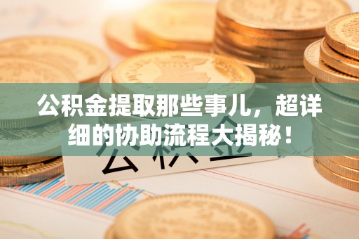 金山屯公积金提取那些事儿，超详细的协助流程大揭秘！