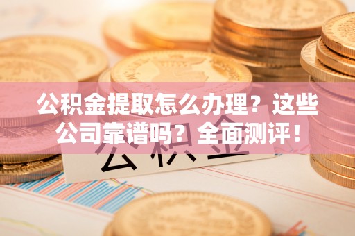 金山屯公积金提取怎么办理？这些公司靠谱吗？全面测评！