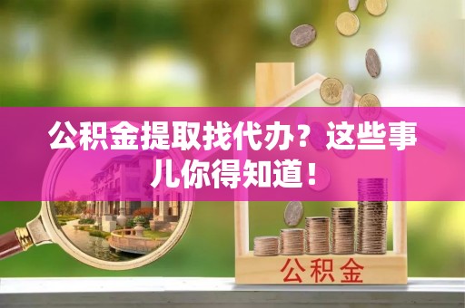 金山屯公积金提取找代办？这些事儿你得知道！