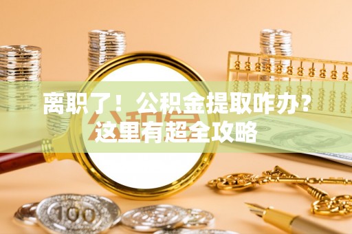 金山屯离职了！公积金提取咋办？这里有超全攻略